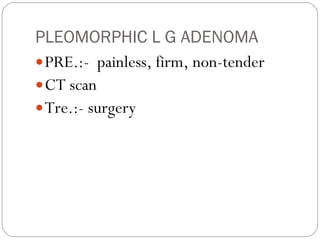 PLEOMORPHIC L G ADENOMA PRE.:-  painless, firm, non-tender  CT scan Tre.:- surgery  