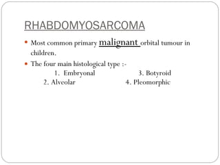 RHABDOMYOSARCOMA Most common primary  malignant  orbital tumour in children. The four main histological type :-  1.  Embryonal  3. Botyroid  2. Alveolar  4. Pleomorphic  