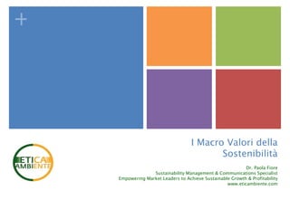 +




                                    I Macro Valori della
                                           Sostenibilità
                                                           Dr. Paola Fiore
                  Sustainability Management & Communications Specialist
    Empowering Market Leaders to Achieve Sustainable Growth & Profitability
                                                   www.eticambiente.com
 