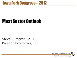 Iowa Pork Congress – 2012



Meat Sector Outlook


Steve R. Meyer, Ph.D.
Paragon Economics, Inc.

                            Paragon Economics, Inc.
                              From information, knowledge
 