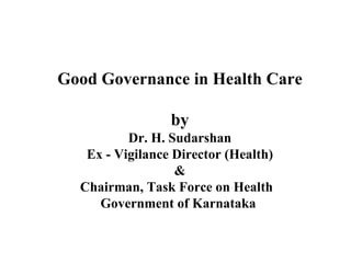 Good Governance in Health Care by Dr. H. Sudarshan Ex - Vigilance Director (Health) & Chairman, Task Force on Health  Government of Karnataka  