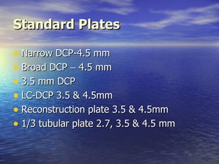 Standard Plates

• Narrow DCP-4.5 mm
• Broad DCP – 4.5 mm
• 3.5 mm DCP
• LC-DCP 3.5 & 4.5mm
• Reconstruction plate 3.5 & 4.5mm
• 1/3 tubular plate 2.7, 3.5 & 4.5 mm
 