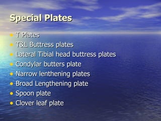 Special Plates
• T Plates
• T&L Buttress plates
• Lateral Tibial head buttress plates
• Condylar butters plate
• Narrow lenthening plates
• Broad Lengthening plate
• Spoon plate
• Clover leaf plate
 