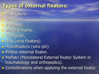 Types of external fixators:
• Pin fixators:
• Unilateral
• V-shaped,
• Bilateral frame,
• Triangular,
• Ring (wire fixators)
• Hybrdfixators (wire pin)
• Pinless external fixator.
• Mefisto (Monolateral External fixator System in
  traumatology and orthopedics).
• Considerations when applying the external fixator
 