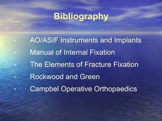 Bibliography

-   AO/ASIF Instruments and Implants
-   Manual of Internal Fixation
-   The Elements of Fracture Fixation
-   Rockwood and Green
-   Campbel Operative Orthopaedics
 