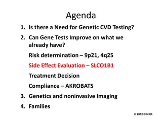 Agenda
1. Is there a Need for Genetic CVD Testing?
2. Can Gene Tests Improve on what we
   already have?
   Risk determination – 9p21, 4q25
   Side Effect Evaluation – SLCO1B1
   Treatment Decision
   Compliance – AKROBATS
3. Genetics and noninvasive Imaging
4. Families
                                           2012 CGHDI
 
