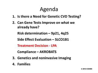 Agenda
1. Is there a Need for Genetic CVD Testing?
2. Can Gene Tests Improve on what we
   already have?
   Risk determination – 9p21, 4q25
   Side Effect Evaluation – SLCO1B1
   Treatment Decision - LPA
   Compliance – AKROBATS
3. Genetics and noninvasive Imaging
4. Families
                                           2012 CGHDI
 