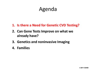 Agenda

1. Is there a Need for Genetic CVD Testing?
2. Can Gene Tests Improve on what we
   already have?
3. Genetics and noninvasive Imaging
4. Families




                                           2011 CGHDI
 
