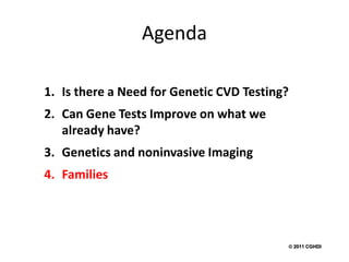 Agenda

1. Is there a Need for Genetic CVD Testing?
2. Can Gene Tests Improve on what we
   already have?
3. Genetics and noninvasive Imaging
4. Families




                                           2011 CGHDI
 