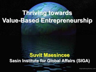 Thriving towards
Value-Based Entrepreneurship
Suvit Maesincee
Sasin Institute for Global Affairs (SIGA)
 
