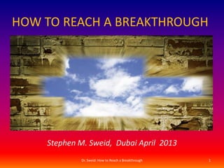 HOW TO REACH A BREAKTHROUGH
Stephen M. Sweid, Dubai April 2013
Dr. Sweid: How to Reach a Breakthrough 1
 