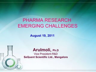PHARMA RESEARCH  EMERGING CHALLENGES Arulmoli,  Ph.D Vice President-R&D SeQuent Scientific Ltd., Mangalore August 19, 2011 