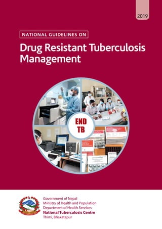 Government of Nepal
Ministry of Health and Population
Department of Health Services
National Tuberculosis Centre
Thimi, Bhakatapur
END
TB
2019
NATIONAL GUIDELINES ON
Drug Resistant Tuberculosis
Management
 