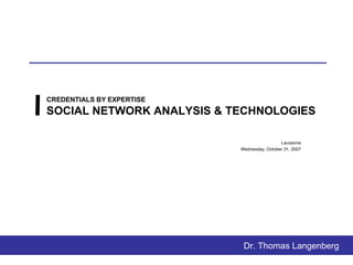 CREDENTIALS BY EXPERTISE SOCIAL NETWORK ANALYSIS & TECHNOLOGIES Lausanne Thursday, May 28, 2009 Dr. Thomas Langenberg 
