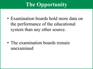 The OpportunityExamination boards hold more data on the performance of the educational system than any other source.The examination boards remain unexamined