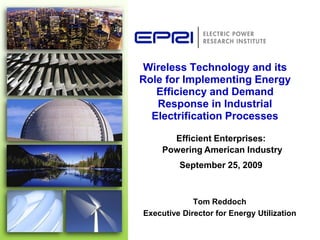 Wireless Technology and its
Role for Implementing Energy
   Efficiency and Demand
   Response in Industrial
  Electrification Processes

       Efficient Enterprises:
     Powering American Industry
         September 25, 2009



             Tom Reddoch
Executive Director for Energy Utilization
 