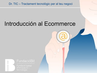 Introducción al Ecommerce
Dr. TIC – Tractament tecnològic per al teu negoci
 