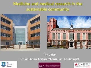 Medicine and medical research in the
      sustainable community




                       Tim Chico
   Senior Clinical Lecturer/Consultant Cardiologist
 