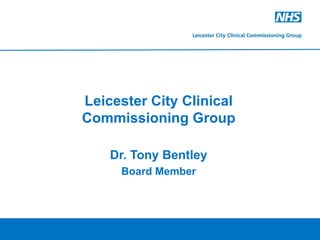 Leicester City Clinical Commissioning Group Dr. Tony Bentley Board Member 
