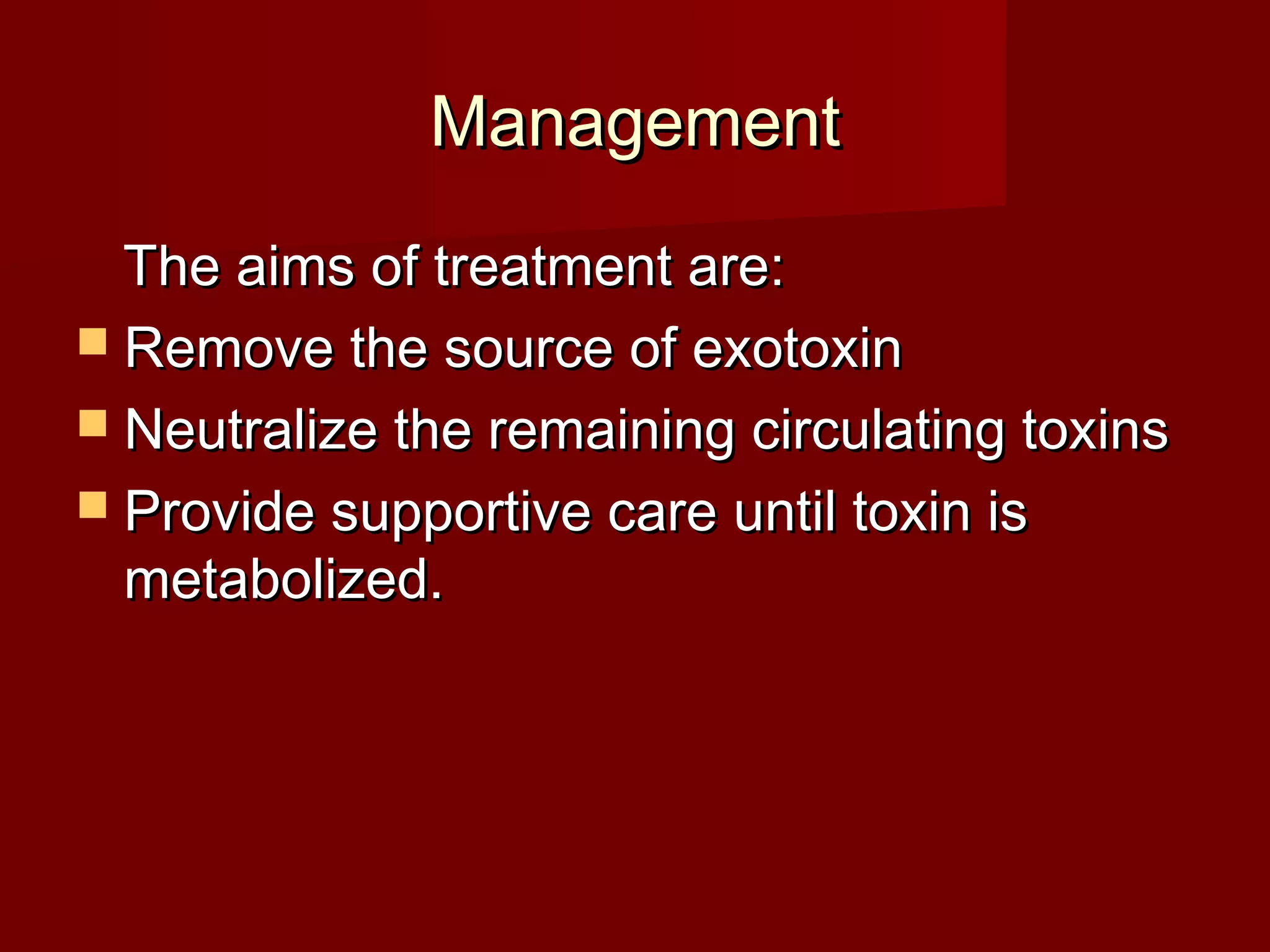 ManagementManagement
The aims of treatment are:The aims of treatment are:
 Remove the source of exotoxinRemove the source of exotoxin
 Neutralize the remaining circulating toxinsNeutralize the remaining circulating toxins
 Provide supportive care until toxin isProvide supportive care until toxin is
metabolized.metabolized.
 