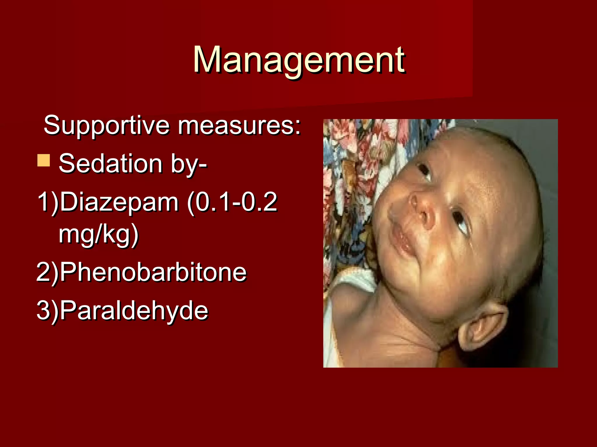 ManagementManagement
Supportive measures:Supportive measures:
 Sedation by-Sedation by-
1)Diazepam (0.1-0.21)Diazepam (0.1-0.2
mg/kg)mg/kg)
2)Phenobarbitone2)Phenobarbitone
3)Paraldehyde3)Paraldehyde
 