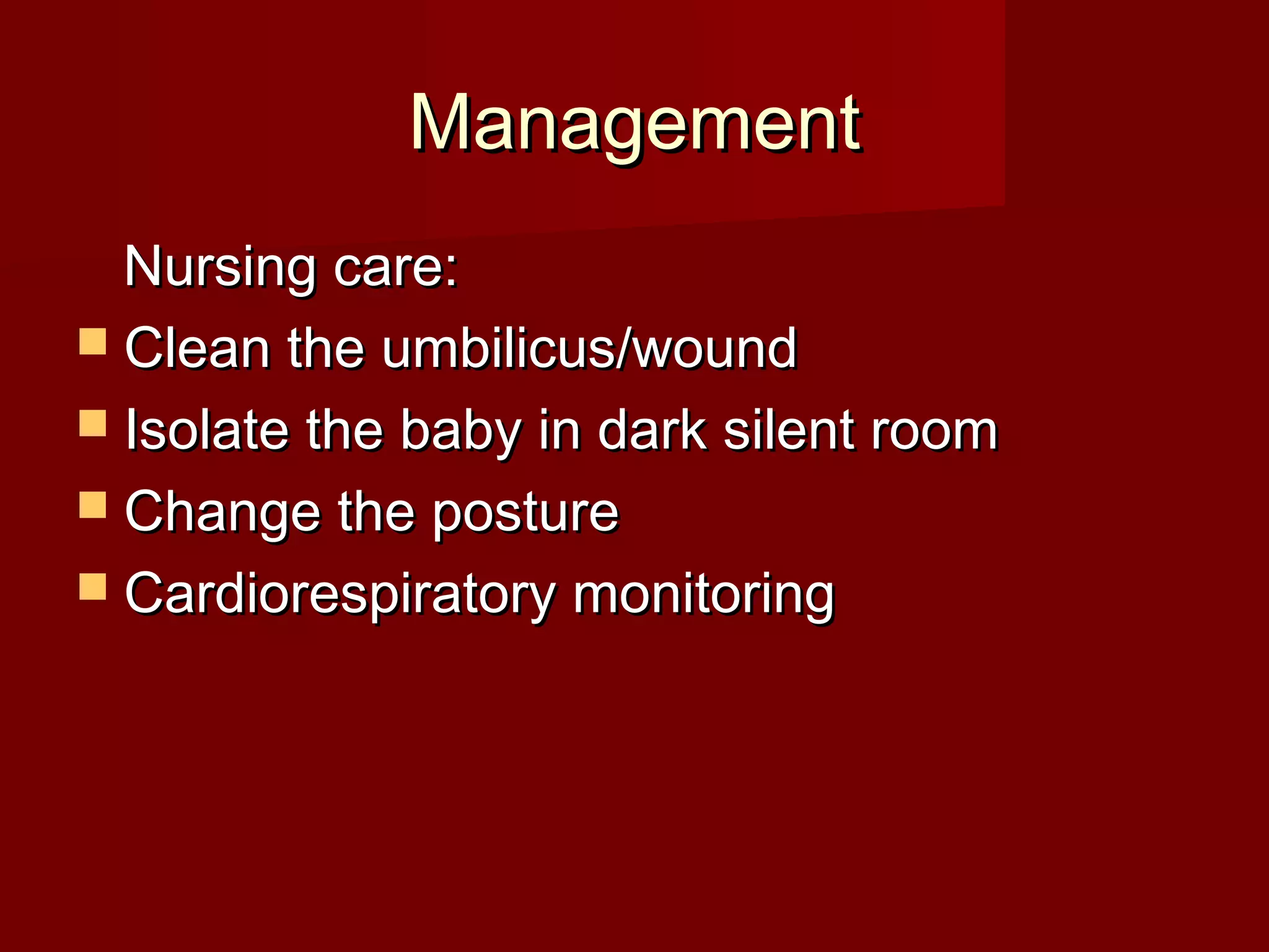 ManagementManagement
Nursing care:Nursing care:
 Clean the umbilicus/woundClean the umbilicus/wound
 Isolate the baby in dark silent roomIsolate the baby in dark silent room
 Change the postureChange the posture
 Cardiorespiratory monitoringCardiorespiratory monitoring
 