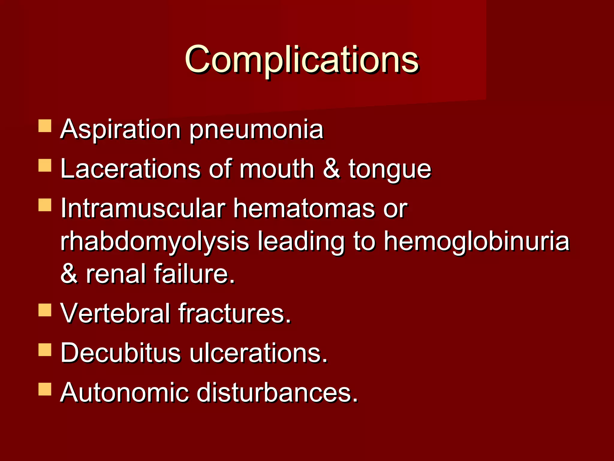 ComplicationsComplications
 Aspiration pneumoniaAspiration pneumonia
 Lacerations of mouth & tongueLacerations of mouth & tongue
 Intramuscular hematomas orIntramuscular hematomas or
rhabdomyolysis leading to hemoglobinuriarhabdomyolysis leading to hemoglobinuria
& renal failure.& renal failure.
 Vertebral fractures.Vertebral fractures.
 Decubitus ulcerations.Decubitus ulcerations.
 Autonomic disturbances.Autonomic disturbances.
 