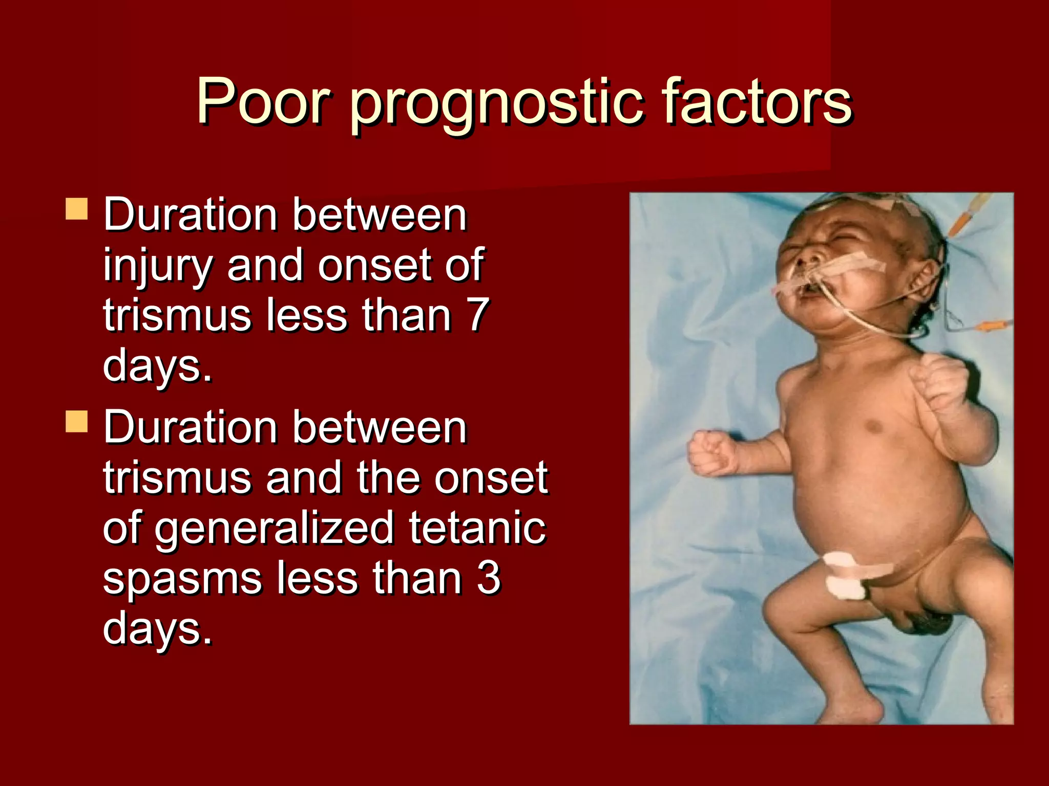 Poor prognostic factorsPoor prognostic factors
 Duration betweenDuration between
injury and onset ofinjury and onset of
trismus less than 7trismus less than 7
days.days.
 Duration betweenDuration between
trismus and the onsettrismus and the onset
of generalized tetanicof generalized tetanic
spasms less than 3spasms less than 3
days.days.
 