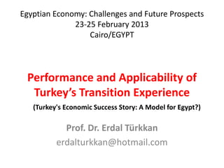 Egyptian Economy: Challenges and Future Prospects
              23-25 February 2013
                  Cairo/EGYPT




 Performance and Applicability of
  Turkey’s Transition Experience
   (Turkey's Economic Success Story: A Model for Egypt?)

            Prof. Dr. Erdal Türkkan
          erdalturkkan@hotmail.com
 