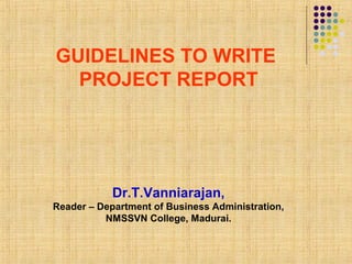 GUIDELINES TO WRITE
PROJECT REPORT
Dr.T.Vanniarajan,
Reader – Department of Business Administration,
NMSSVN College, Madurai.
 