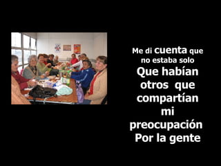 Me di  cuenta  que no estaba solo  Que habían otros  que compartían mi preocupación  Por la gente 