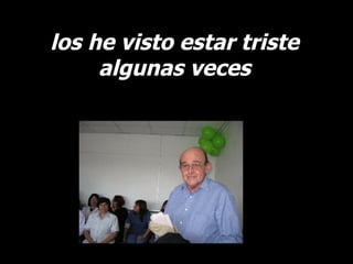 los he visto estar triste  algunas veces  