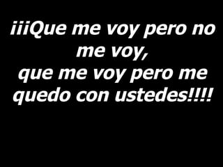 ¡¡¡Que me voy pero no me voy, que me voy pero me quedo con ustedes!!!! 