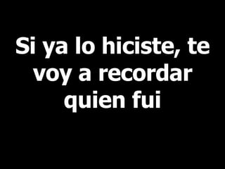 Si ya lo hiciste, te voy a recordar quien fui 