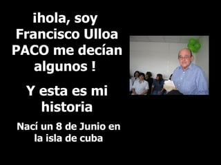 ¡hola, soy  Francisco Ulloa PACO me decían algunos !  Y esta es mi historia Nací un 8 de Junio en la isla de cuba 