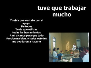 tuve que trabajar mucho Y sabia que contaba con el apoyo  De todos Tenia que utilizar  todas las herramientas A mi alcance para que todo funcionara bien, y todos ustedes me ayudaron a hacerlo 