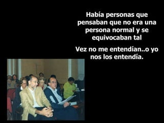 Había personas que pensaban que no era una persona normal y se equivocaban tal Vez no me entendían..o yo nos los entendía. 