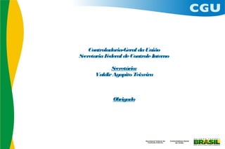 Controladoria-Geral da União
Secretaria Federal de Controle Interno

            Secretário:
      Valdir Agapito Teixeira



              Obrigado
 