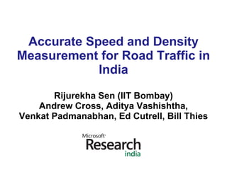 Accurate Speed and Density
Measurement for Road Traffic in
            India
       Rijurekha Sen (IIT Bombay)
    Andrew Cross, Aditya Vashishtha,
Venkat Padmanabhan, Ed Cutrell, Bill Thies
 