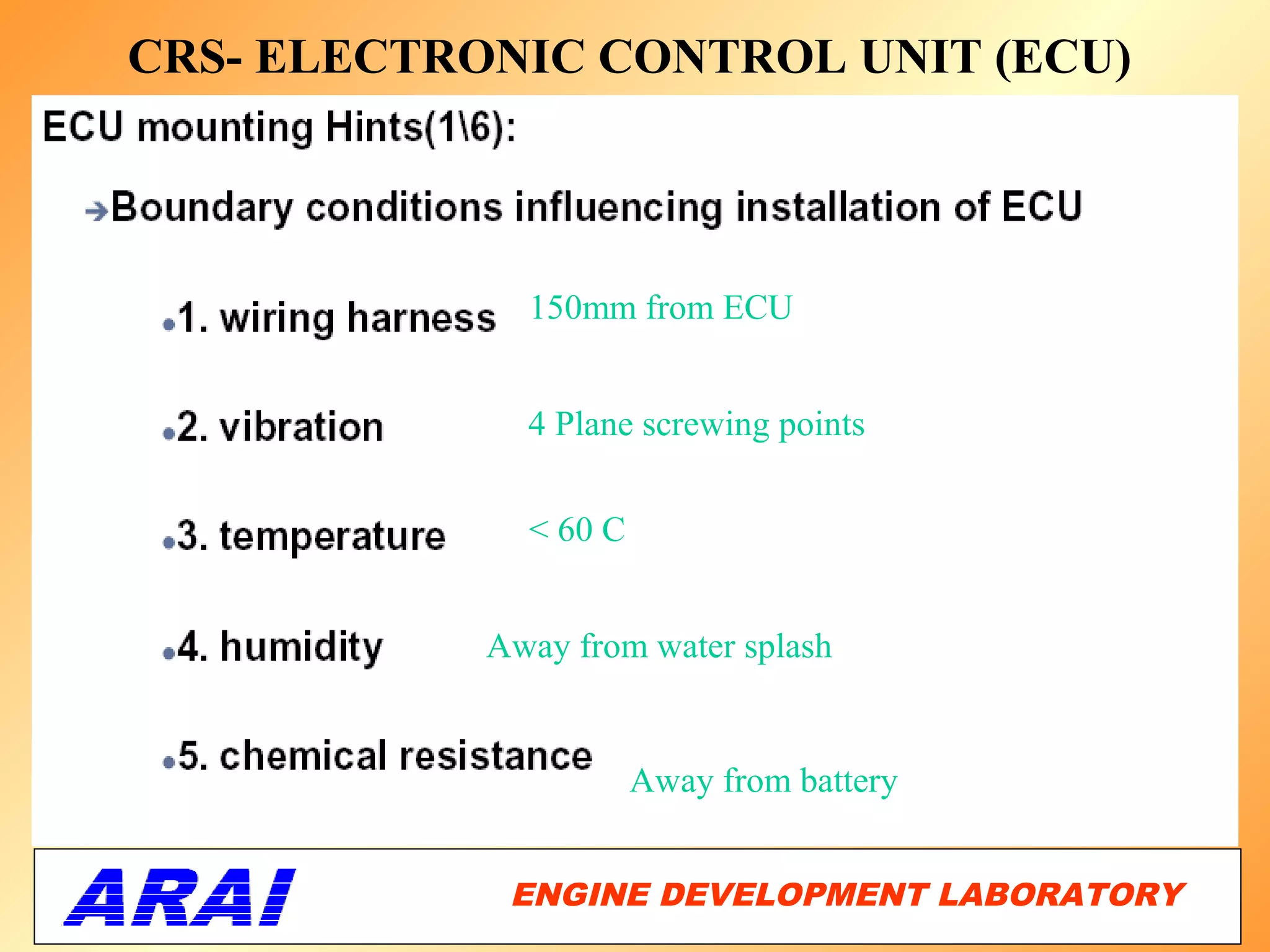 CRS- ELECTRONIC CONTROL UNIT (ECU)



              150mm from ECU


              4 Plane screwing points


              < 60 C


            Away from water splash


                       Away from battery


             ENGINE DEVELOPMENT LABORATORY
                                        27
 