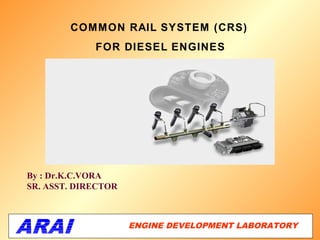 COMMON RAIL SYSTEM (CRS)  
             FOR DIESEL ENGINES




By : Dr.K.C.VORA
SR. ASST. DIRECTOR



                     ENGINE DEVELOPMENT LABORATORY
                                                 1
 
