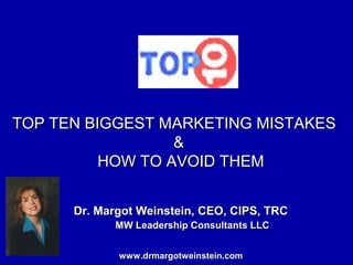 TOP TEN BIGGEST MARKETING MISTAKES
                  &
          HOW TO AVOID THEM


      Dr. Margot Weinstein, CEO, CIPS, TRC
            MW Leadership Consultants LLC


             www.drmargotweinstein.com
 