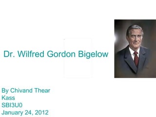 Dr. Wilfred Gordon Bigelow By Chivand Thear Kass SBI3U0 January 24, 2012 