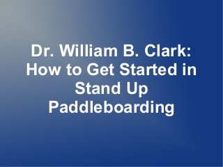 Dr. William B. Clark:
How to Get Started in
     Stand Up
  Paddleboarding
 
