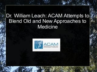 Dr. William Leach: ACAM Attempts to
 Blend Old and New Approaches to
              Medicine
 