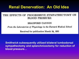 Renal Denervation: An Old Idea




Smithwick subsequently utilized bilateral lumbodorsal
sympathectomy and splanchnicectomy for reduction of
blood pressure…
 