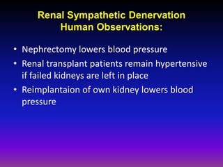 Renal Sympathetic Denervation
         Human Observations:

• Nephrectomy lowers blood pressure
• Renal transplant patients remain hypertensive
  if failed kidneys are left in place
• Reimplantaion of own kidney lowers blood
  pressure
 