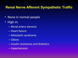 Renal Nerve Afferent Sympathetic Traffic

• None in normal people
• High in:
  – Renal artery stenosis
  – Heart failure
  – Metabolic syndrome
  – Obese
  – Insulin resistance and diabetics
  – Hypertension
 