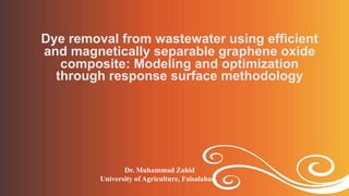 Dye removal from wastewater using efficient
and magnetically separable graphene oxide
composite: Modeling and optimization
through response surface methodology
Dr. Muhammad Zahid
University of Agriculture, Faisalabad.
 