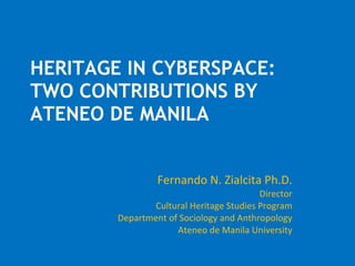 HERITAGE IN CYBERSPACE: TWO CONTRIBUTIONS BY ATENEO DE MANILA Fernando N. Zialcita Ph.D. Director Cultural Heritage Studies Program Department of Sociology and Anthropology Ateneo de Manila University 